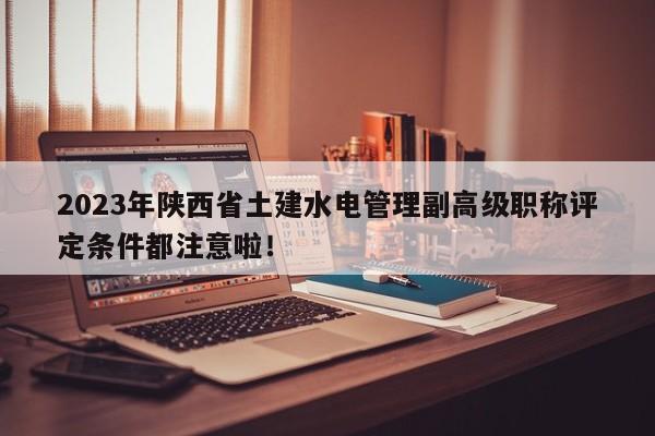 2023年陜西省土建水電管理副高級(jí)職稱評(píng)定條件都注意啦！