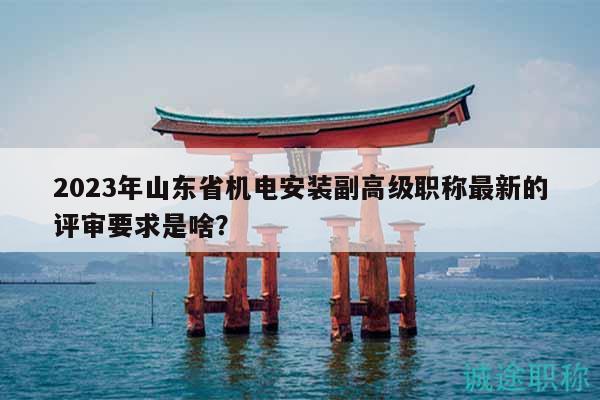 2023年山東省機(jī)電安裝副高級(jí)職稱(chēng)最新的評(píng)審要求是啥？