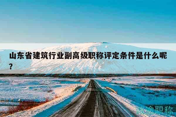 山東省建筑行業(yè)副高級(jí)職稱評(píng)定條件是什么呢？
