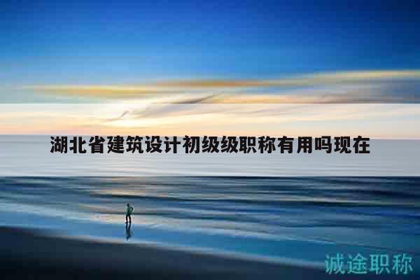 湖北省建筑設(shè)計(jì)初級(jí)級(jí)職稱有用嗎現(xiàn)在