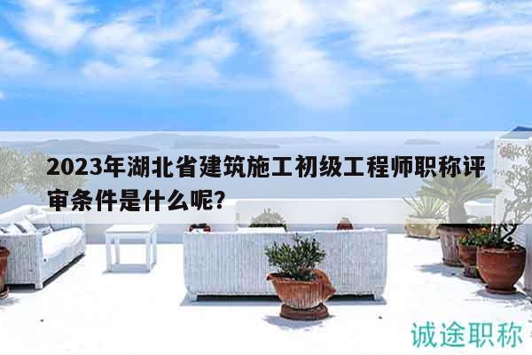 2023年湖北省建筑施工初級(jí)工程師職稱(chēng)評(píng)審條件是什么呢？