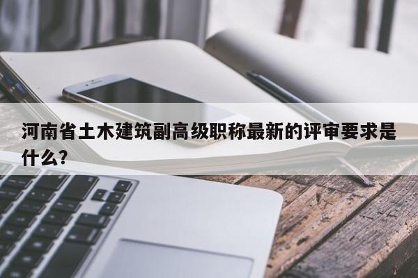 河南省土木建筑副高級職稱最新的評審要求是什么？