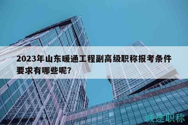 2023年山東暖通工程副高級(jí)職稱報(bào)考條件要求有哪些呢？