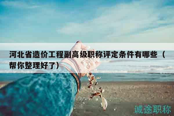 河北省造價(jià)工程副高級(jí)職稱評(píng)定條件有哪些（幫你整理好了）