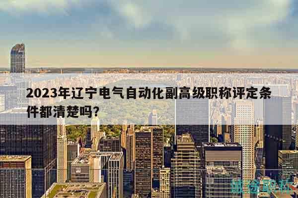 2023年遼寧電氣自動化副高級職稱評定條件都清楚嗎？