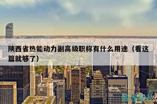 陜西省熱能動力副高級職稱有什么用途（看這篇就夠了）