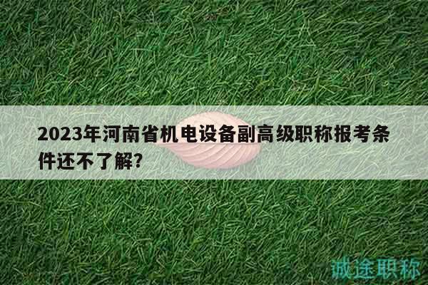 2023年河南省機(jī)電設(shè)備副高級(jí)職稱報(bào)考條件還不了解？