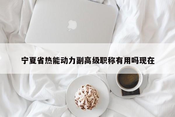 寧夏省熱能動力副高級職稱有用嗎現(xiàn)在