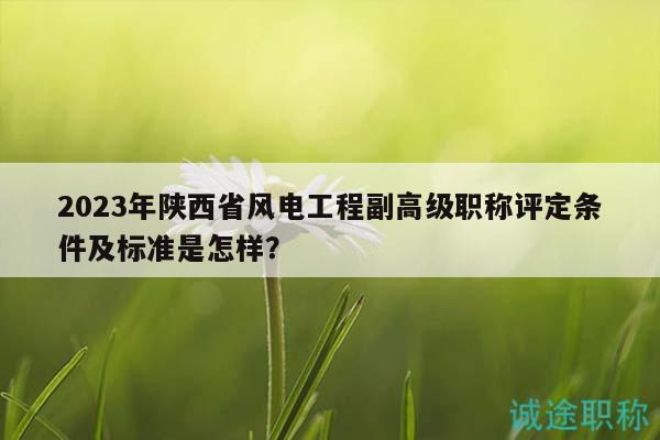 2023年陜西省風(fēng)電工程副高級(jí)職稱(chēng)評(píng)定條件及標(biāo)準(zhǔn)是怎樣？