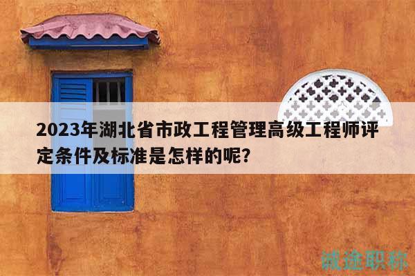 2023年湖北省市政工程管理高級工程師評定條件及標(biāo)準(zhǔn)是怎樣的呢？