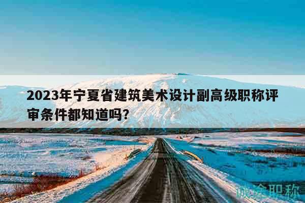 2023年寧夏省建筑美術設計副高級職稱評審條件都知道嗎？