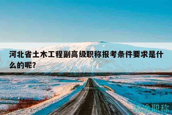 河北省土木工程副高級(jí)職稱報(bào)考條件要求是什么的呢？
