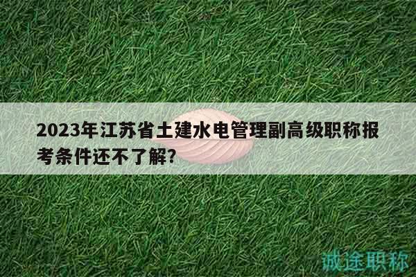 2023年江蘇省土建水電管理副高級(jí)職稱(chēng)報(bào)考條件還不了解？