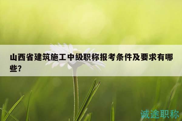 山西省建筑施工中級(jí)職稱報(bào)考條件及要求有哪些？