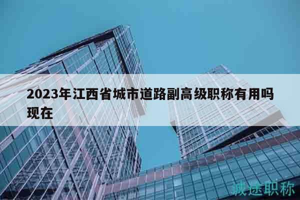 2023年江西省城市道路副高級職稱有用嗎現(xiàn)在