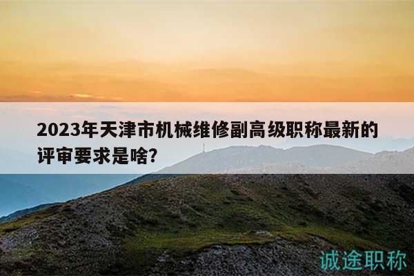 2023年天津市機(jī)械維修副高級(jí)職稱最新的評(píng)審要求是啥？