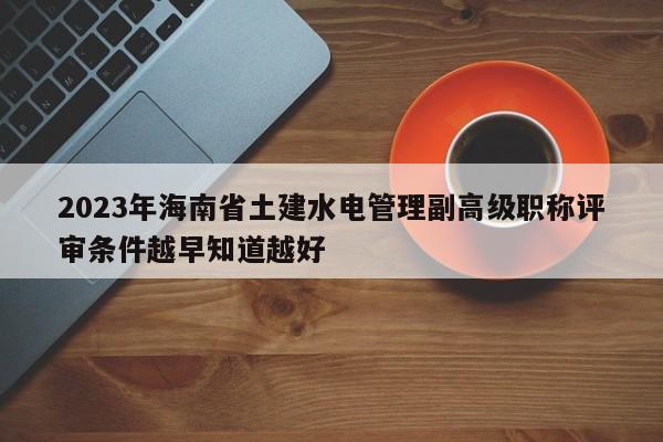 2023年海南省土建水電管理副高級職稱評審條件越早知道越好