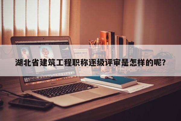 湖北省建筑工程職稱逐級(jí)評(píng)審是怎樣的呢？