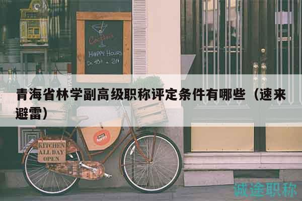 青海省林學(xué)副高級(jí)職稱評(píng)定條件有哪些（速來(lái)避雷）