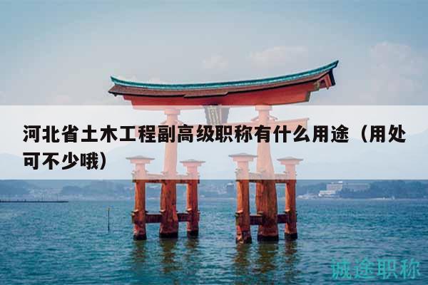 河北省土木工程副高級(jí)職稱有什么用途（用處可不少哦）