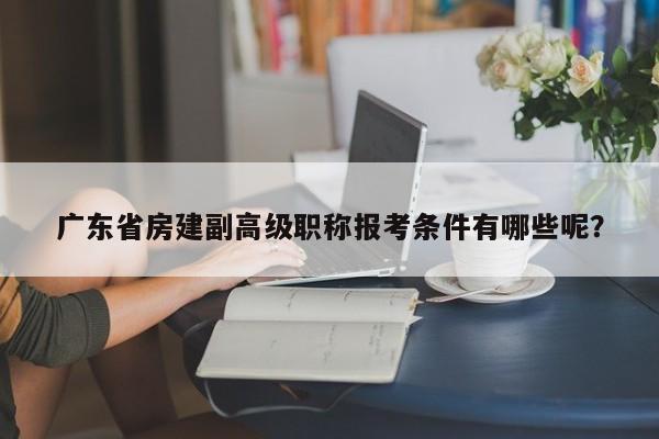 廣東省房建副高級(jí)職稱(chēng)報(bào)考條件有哪些呢？