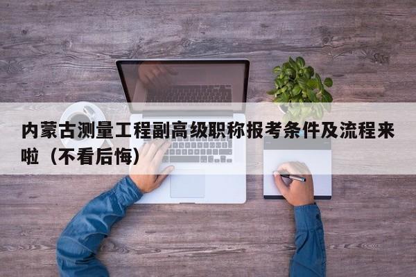 內(nèi)蒙古測(cè)量工程副高級(jí)職稱報(bào)考條件及流程來(lái)啦（不看后悔）