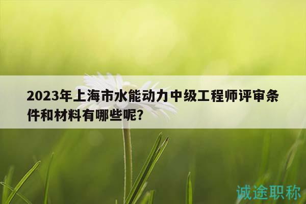 2023年上海市水能動(dòng)力中級工程師評審條件和材料有哪些呢？