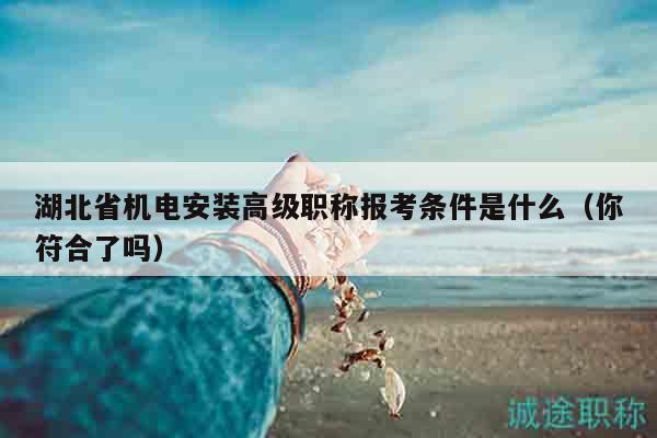 湖北省機(jī)電安裝高級(jí)職稱報(bào)考條件是什么（你符合了嗎）