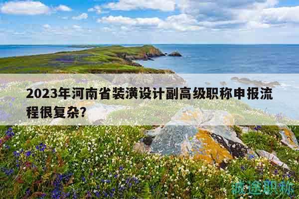 2023年河南省裝潢設(shè)計副高級職稱申報流程很復(fù)雜？