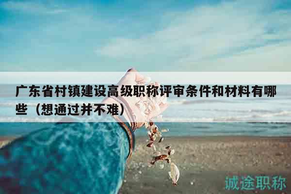 廣東省村鎮(zhèn)建設(shè)高級職稱評審條件和材料有哪些（想通過并不難）