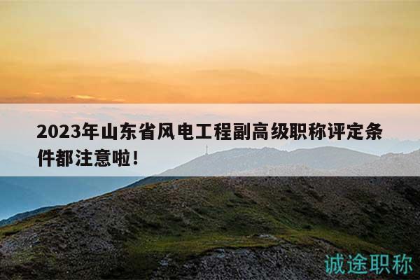 2023年山東省風(fēng)電工程副高級職稱評定條件都注意啦！