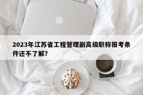 2023年江蘇省工程管理副高級(jí)職稱報(bào)考條件還不了解？