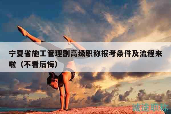 寧夏省施工管理副高級職稱報考條件及流程來啦（不看后悔）