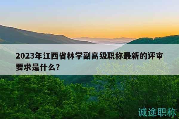 2023年江西省林學副高級職稱最新的評審要求是什么？