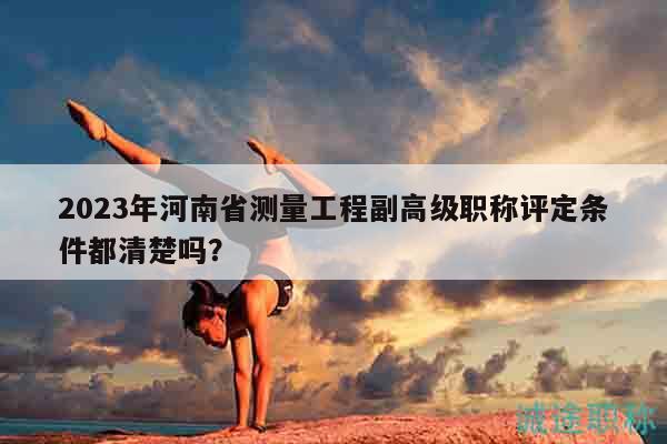 2023年河南省測量工程副高級職稱評定條件都清楚嗎？