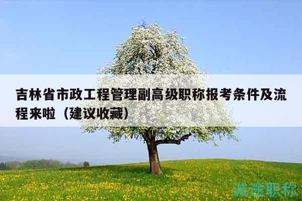 吉林省市政工程管理副高級職稱報考條件及流程來啦（建議收藏）