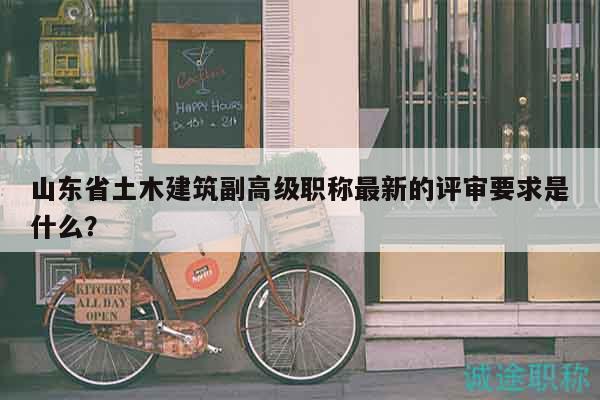 山東省土木建筑副高級職稱最新的評審要求是什么？