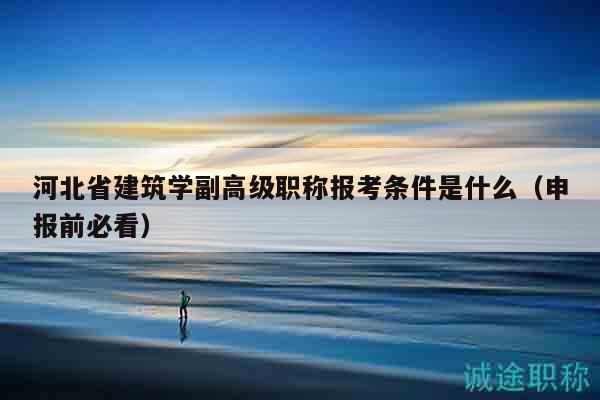 河北省建筑學(xué)副高級職稱報考條件是什么（申報前必看）