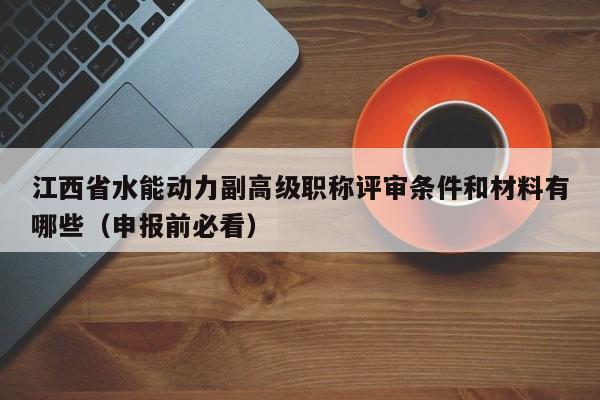江西省水能動力副高級職稱評審條件和材料有哪些（申報前必看）