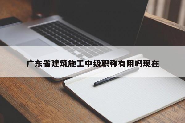 廣東省建筑施工中級職稱有用嗎現(xiàn)在