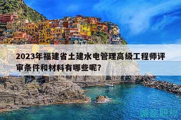 2023年福建省土建水電管理高級工程師評審條件和材料有哪些呢？