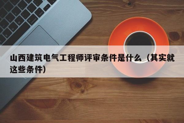 山西建筑電氣工程師評(píng)審條件是什么（其實(shí)就這些條件）