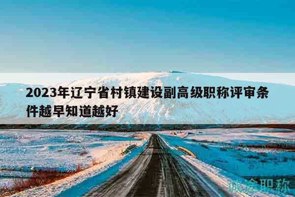 2023年遼寧省村鎮(zhèn)建設(shè)副高級職稱評審條件越早知道越好