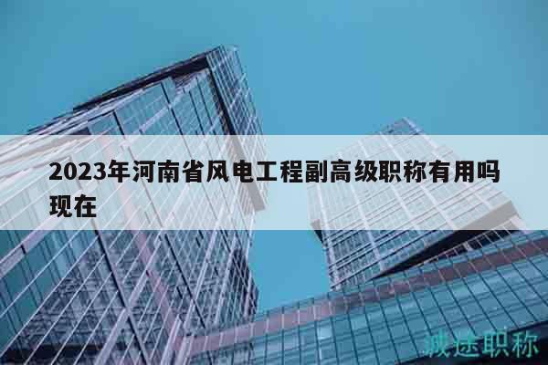 2023年河南省風電工程副高級職稱有用嗎現(xiàn)在