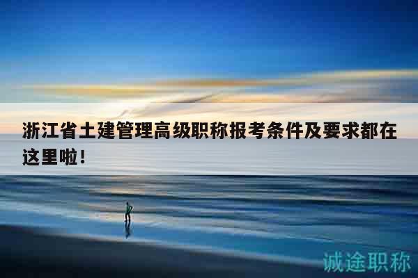浙江省土建管理高級職稱報(bào)考條件及要求都在這里啦！