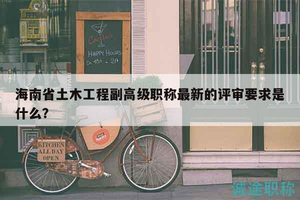 海南省土木工程副高級(jí)職稱(chēng)最新的評(píng)審要求是什么？