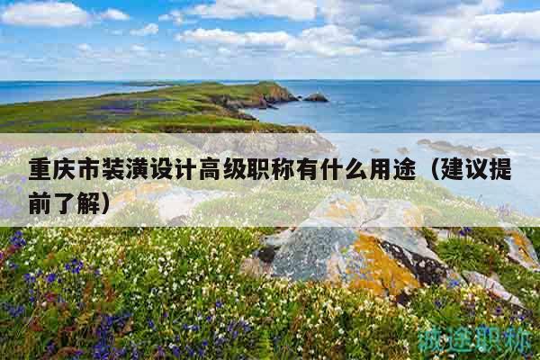 重慶市裝潢設(shè)計高級職稱有什么用途（建議提前了解）