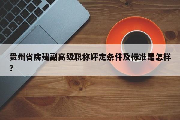 貴州省房建副高級(jí)職稱評(píng)定條件及標(biāo)準(zhǔn)是怎樣？