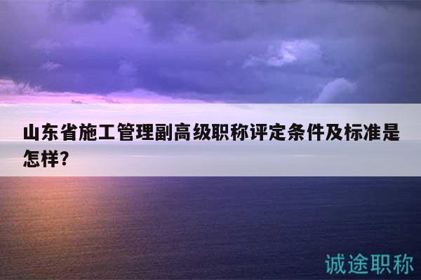 山東省施工管理副高級(jí)職稱評(píng)定條件及標(biāo)準(zhǔn)是怎樣？