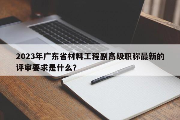 2023年廣東省材料工程副高級職稱最新的評審要求是什么？